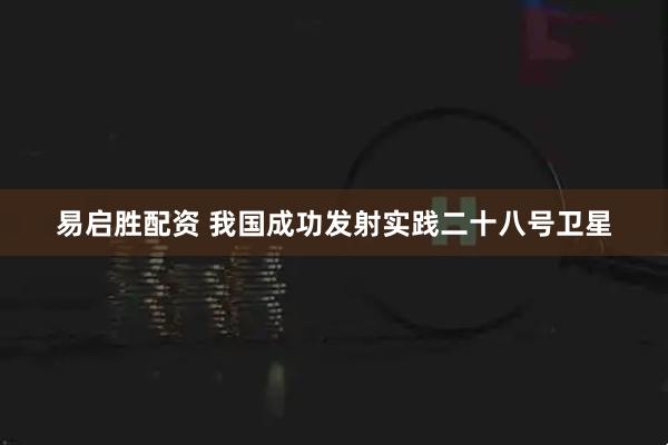 易启胜配资 我国成功发射实践二十八号卫星
