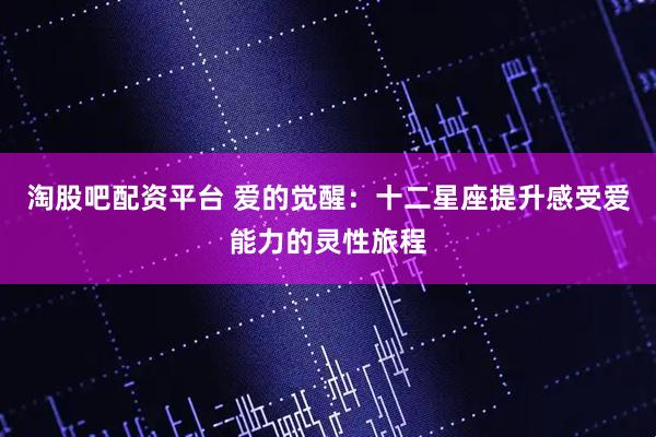 淘股吧配资平台 爱的觉醒：十二星座提升感受爱能力的灵性旅程