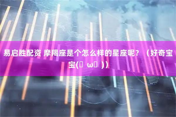 易启胜配资 摩羯座是个怎么样的星座呢？（好奇宝宝(✪ω✪)）