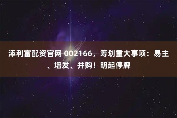添利富配资官网 002166，筹划重大事项：易主、增发、并购！明起停牌