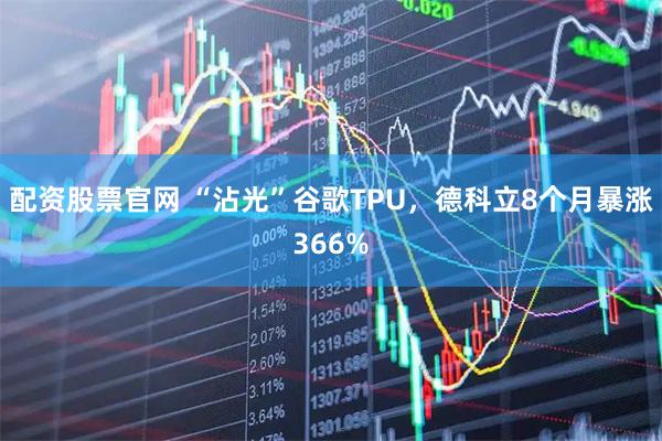 配资股票官网 “沾光”谷歌TPU，德科立8个月暴涨366%