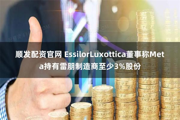 顺发配资官网 EssilorLuxottica董事称Meta持有雷朋制造商至少3%股份