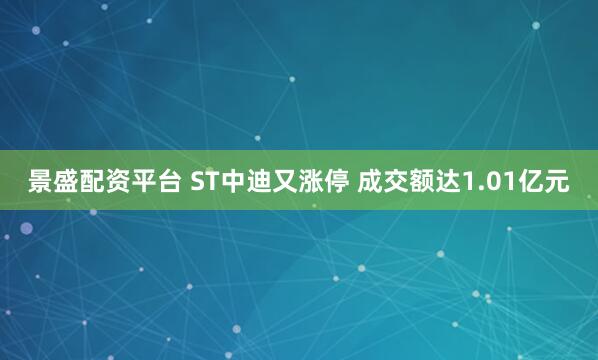 景盛配资平台 ST中迪又涨停 成交额达1.01亿元