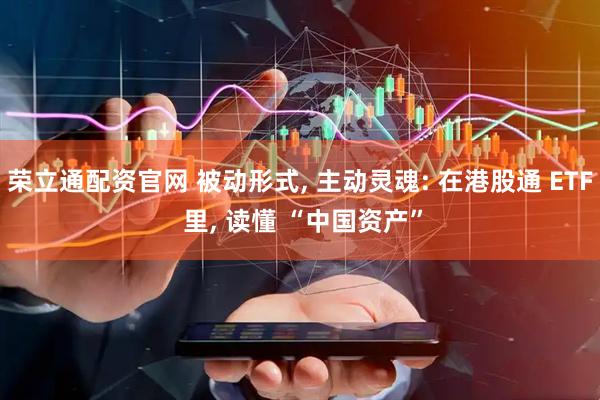 荣立通配资官网 被动形式, 主动灵魂: 在港股通 ETF 里, 读懂 “中国资产”