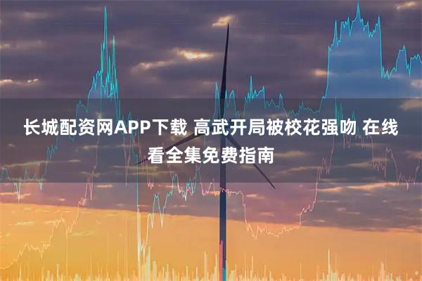长城配资网APP下载 高武开局被校花强吻 在线看全集免费指南