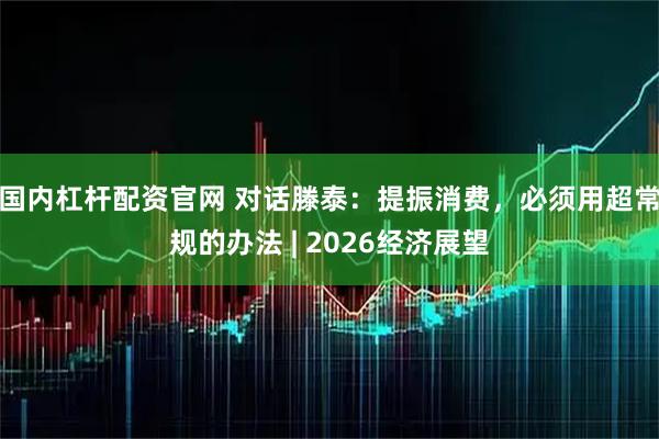 国内杠杆配资官网 对话滕泰：提振消费，必须用超常规的办法 | 2026经济展望