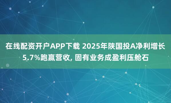 在线配资开户APP下载 2025年陕国投A净利增长5.7%跑赢营收, 固有业务成盈利压舱石