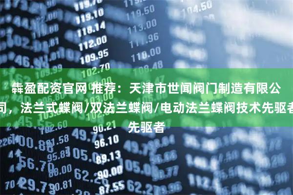 犇盈配资官网 推荐：天津市世闻阀门制造有限公司，法兰式蝶阀/双法兰蝶阀/电动法兰蝶阀技术先驱者