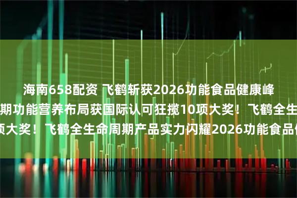 海南658配资 飞鹤斩获2026功能食品健康峰会10项大奖，全生命周期功能营养布局获国际认可狂揽10项大奖！飞鹤全生命周期产品实力闪耀2026功能食品健康峰会