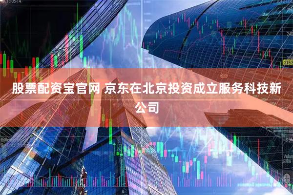 股票配资宝官网 京东在北京投资成立服务科技新公司