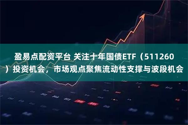 盈易点配资平台 关注十年国债ETF（511260）投资机会，市场观点聚焦流动性支撑与波段机会