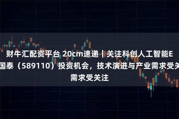 财牛汇配资平台 20cm速递｜关注科创人工智能ETF国泰（589110）投资机会，技术演进与产业需求受关注