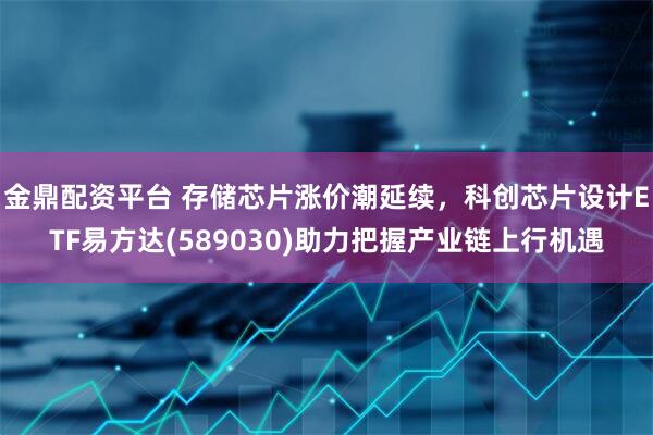 金鼎配资平台 存储芯片涨价潮延续，科创芯片设计ETF易方达(589030)助力把握产业链上行机遇