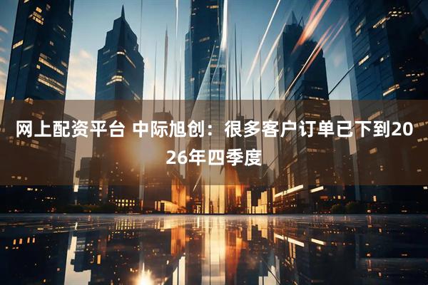 网上配资平台 中际旭创：很多客户订单已下到2026年四季度