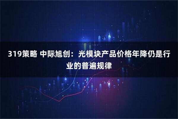319策略 中际旭创：光模块产品价格年降仍是行业的普遍规律