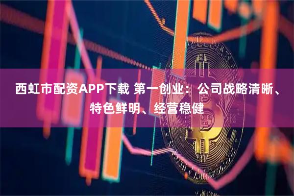 西虹市配资APP下载 第一创业：公司战略清晰、特色鲜明、经营稳健