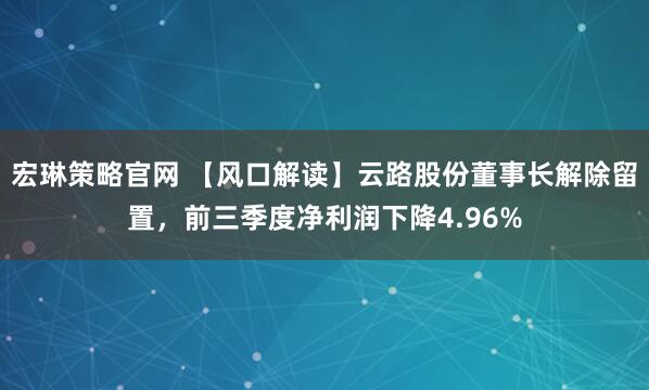 宏琳策略官网 【风口解读】云路股份董事长解除留置，前三季度净利润下降4.96%