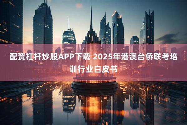 配资杠杆炒股APP下载 2025年港澳台侨联考培训行业白皮书
