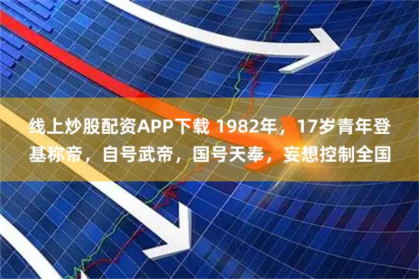 线上炒股配资APP下载 1982年，17岁青年登基称帝，自号武帝，国号天奉，妄想控制全国
