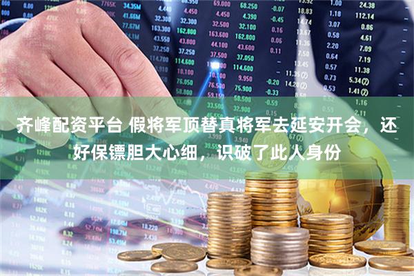 齐峰配资平台 假将军顶替真将军去延安开会，还好保镖胆大心细，识破了此人身份