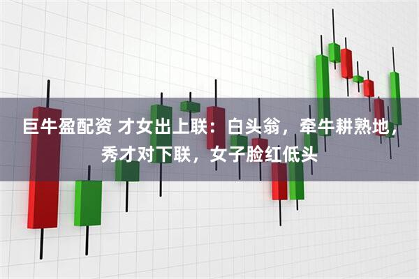 巨牛盈配资 才女出上联：白头翁，牵牛耕熟地，秀才对下联，女子脸红低头
