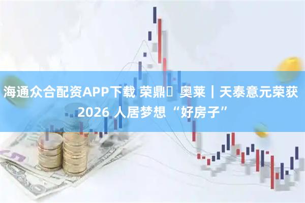 海通众合配资APP下载 荣鼎・奥莱｜天泰意元荣获 2026 人居梦想 “好房子”