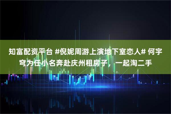 知富配资平台 #倪妮周游上演地下室恋人# 何宇穹为任小名奔赴庆州租房子，一起淘二手
