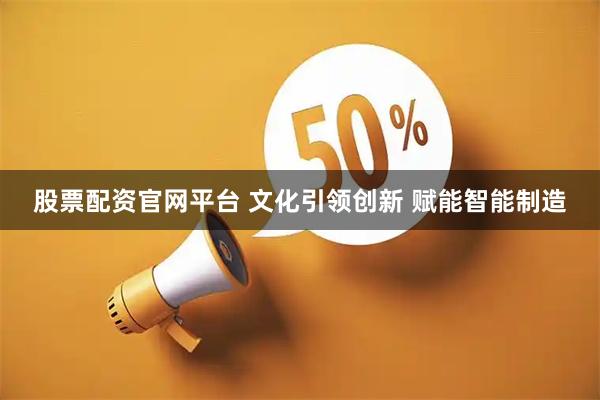 股票配资官网平台 文化引领创新 赋能智能制造