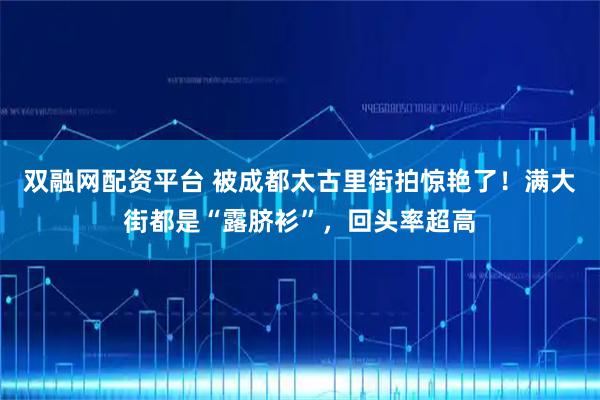双融网配资平台 被成都太古里街拍惊艳了！满大街都是“露脐衫”，回头率超高