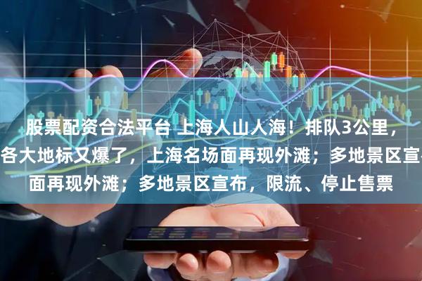 股票配资合法平台 上海人山人海！排队3公里，等候长达380分钟！各大地标又爆了，上海名场面再现外滩；多地景区宣布，限流、停止售票