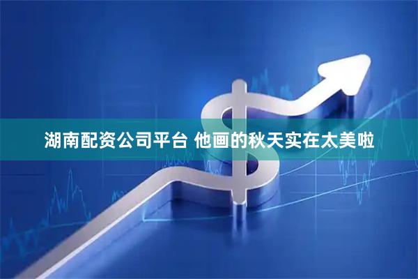 湖南配资公司平台 他画的秋天实在太美啦