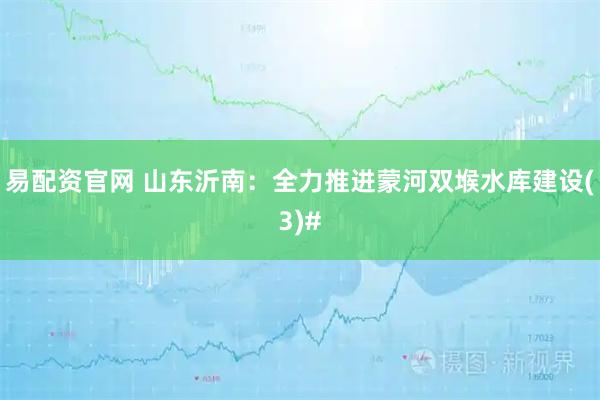 易配资官网 山东沂南：全力推进蒙河双堠水库建设(3)#