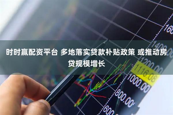 时时赢配资平台 多地落实贷款补贴政策 或推动房贷规模增长