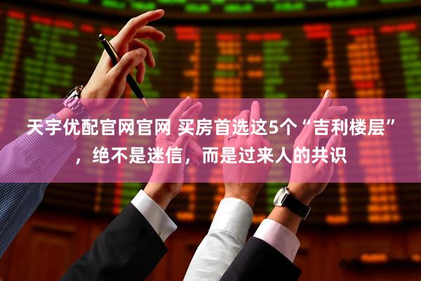 天宇优配官网官网 买房首选这5个“吉利楼层”,绝不是迷信,而是过来人的共识